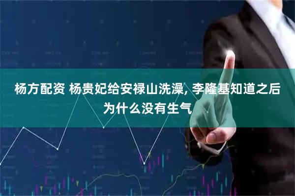 杨方配资 杨贵妃给安禄山洗澡, 李隆基知道之后为什么没有生气
