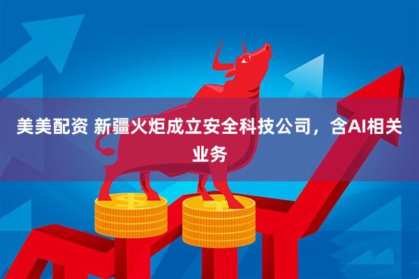美美配资 新疆火炬成立安全科技公司，含AI相关业务