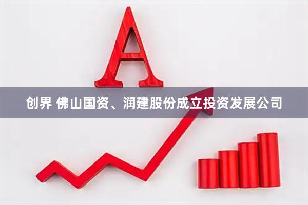 创界 佛山国资、润建股份成立投资发展公司