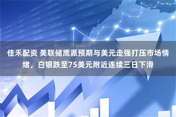 佳禾配资 美联储鹰派预期与美元走强打压市场情绪，白银跌至75美元附近连续三日下滑
