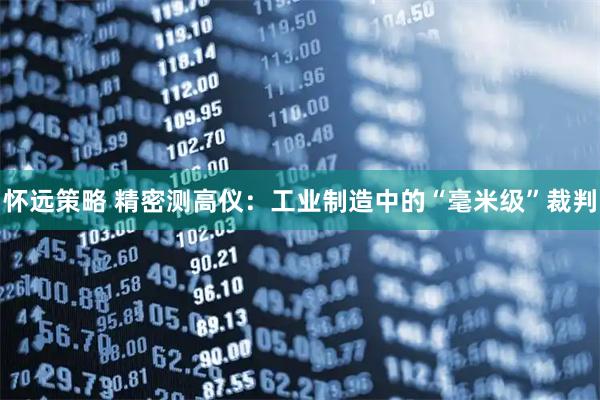 怀远策略 精密测高仪:工业制造中的“毫米级”裁判
