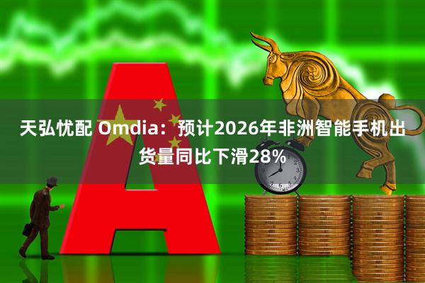 天弘忧配 Omdia：预计2026年非洲智能手机出货量同比下滑28%