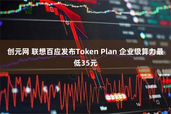 创元网 联想百应发布Token Plan 企业级算力最低35元