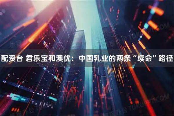 配资台 君乐宝和澳优:中国乳业的两条“续命”路径