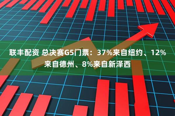 联丰配资 总决赛G5门票：37%来自纽约、12%来自德州、8%来自新泽西
