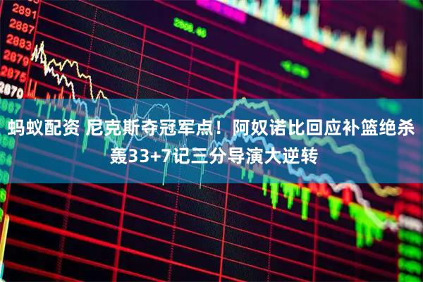 蚂蚁配资 尼克斯夺冠军点!阿奴诺比回应补篮绝杀 轰33+7记三分导演大逆转
