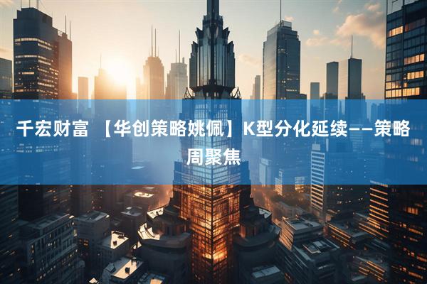 千宏财富 【华创策略姚佩】K型分化延续——策略周聚焦