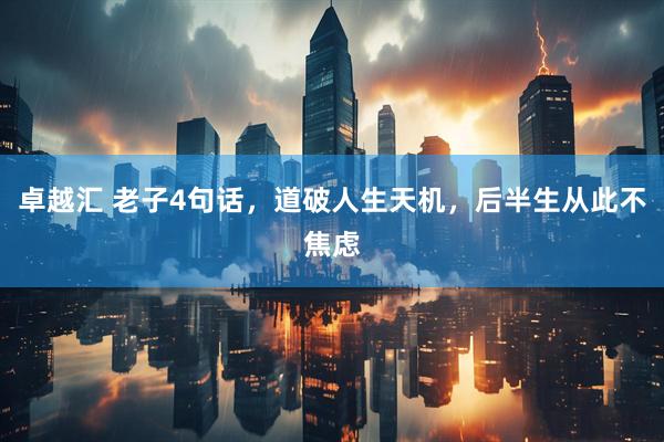 卓越汇 老子4句话，道破人生天机，后半生从此不焦虑