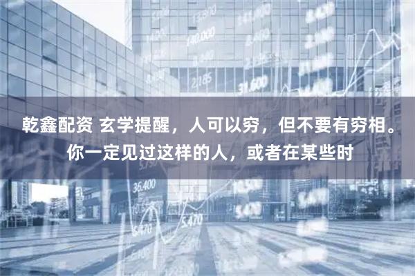 乾鑫配资 玄学提醒，人可以穷，但不要有穷相。 你一定见过这样的人，或者在某些时