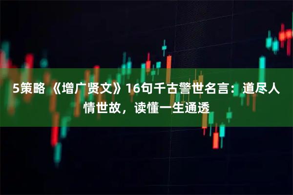 5策略 《增广贤文》16句千古警世名言：道尽人情世故，读懂一生通透