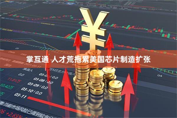 掌互通 人才荒拖累美国芯片制造扩张
