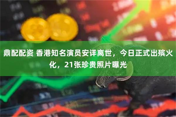 鼎配配资 香港知名演员安详离世，今日正式出殡火化，21张珍贵照片曝光