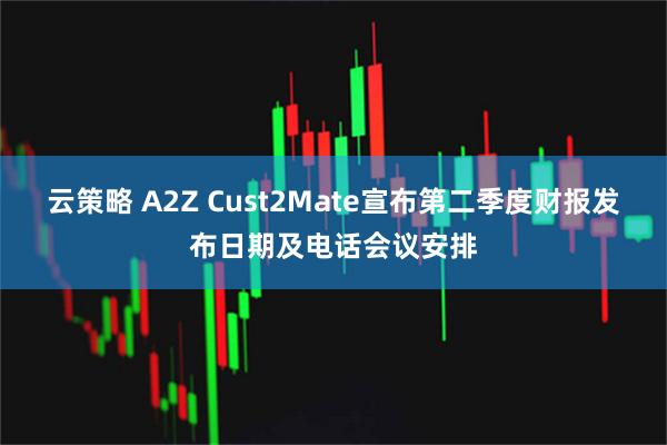 云策略 A2Z Cust2Mate宣布第二季度财报发布日期及电话会议安排
