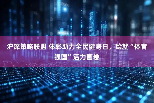 沪深策略联盟 体彩助力全民健身日，绘就“体育强国”活力画卷