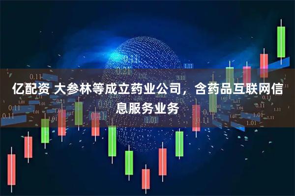 亿配资 大参林等成立药业公司，含药品互联网信息服务业务
