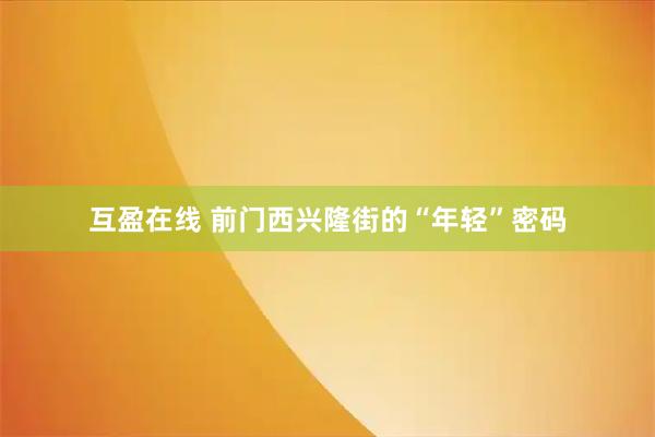 互盈在线 前门西兴隆街的“年轻”密码