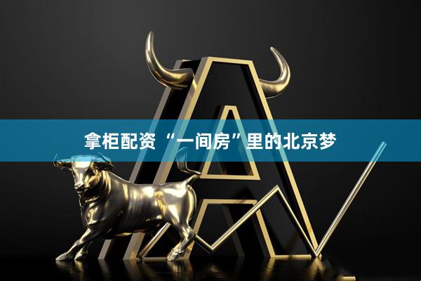拿柜配资 “一间房”里的北京梦